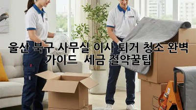 울산 북구 사무실 이사 퇴거 청소🧹 완벽 가이드! + 세금 절약꿀팁🍯