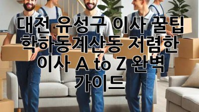 대전 유성구 이사 꿀팁🍯 학하동/계산동 저렴한 이사, A to Z 완벽 가이드!